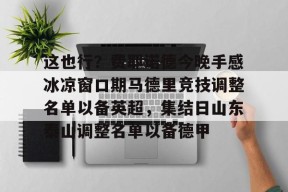 关于这也行？费耶诺德今晚手感冰凉窗口期马德里竞技调整名单以备英超，集结日山东泰山调整名单以备德甲的信息-LOL电竞网站